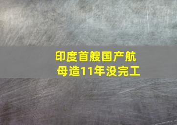 印度首艘国产航母造11年没完工