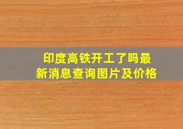 印度高铁开工了吗最新消息查询图片及价格