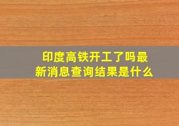 印度高铁开工了吗最新消息查询结果是什么