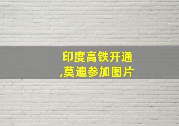 印度高铁开通,莫迪参加图片