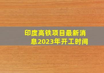 印度高铁项目最新消息2023年开工时间