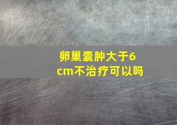 卵巢囊肿大于6cm不治疗可以吗