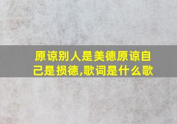 原谅别人是美德原谅自己是损德,歌词是什么歌