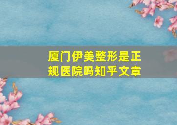 厦门伊美整形是正规医院吗知乎文章