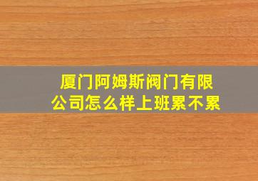 厦门阿姆斯阀门有限公司怎么样上班累不累