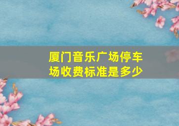 厦门音乐广场停车场收费标准是多少