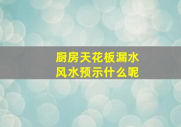 厨房天花板漏水风水预示什么呢