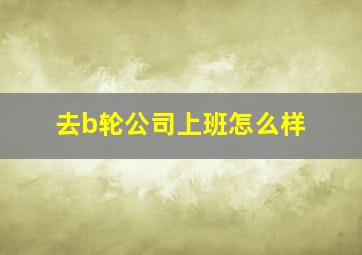 去b轮公司上班怎么样