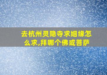 去杭州灵隐寺求姻缘怎么求,拜哪个佛或菩萨