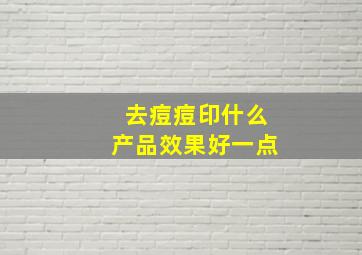 去痘痘印什么产品效果好一点