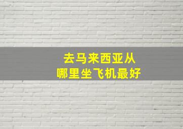 去马来西亚从哪里坐飞机最好