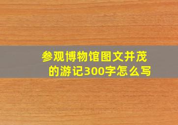 参观博物馆图文并茂的游记300字怎么写