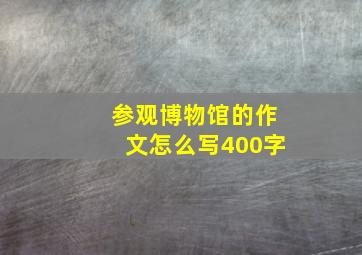 参观博物馆的作文怎么写400字