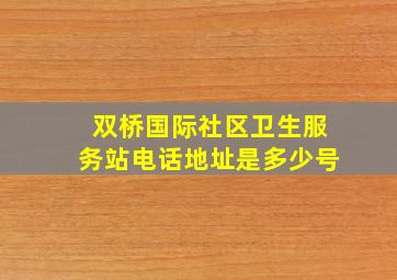 双桥国际社区卫生服务站电话地址是多少号