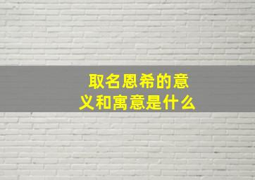 取名恩希的意义和寓意是什么