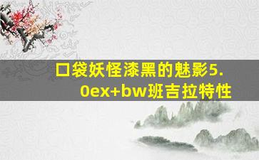 口袋妖怪漆黑的魅影5.0ex+bw班吉拉特性