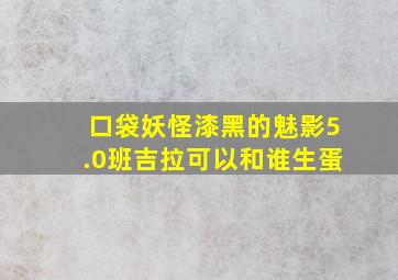 口袋妖怪漆黑的魅影5.0班吉拉可以和谁生蛋