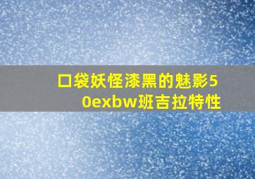 口袋妖怪漆黑的魅影50exbw班吉拉特性