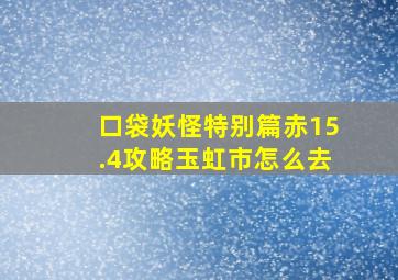 口袋妖怪特别篇赤15.4攻略玉虹市怎么去