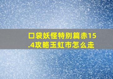 口袋妖怪特别篇赤15.4攻略玉虹市怎么走