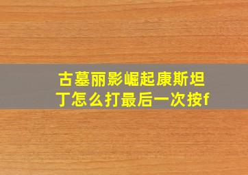 古墓丽影崛起康斯坦丁怎么打最后一次按f