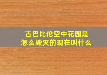 古巴比伦空中花园是怎么毁灭的现在叫什么