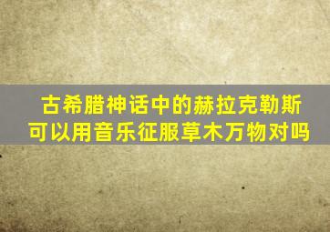 古希腊神话中的赫拉克勒斯可以用音乐征服草木万物对吗