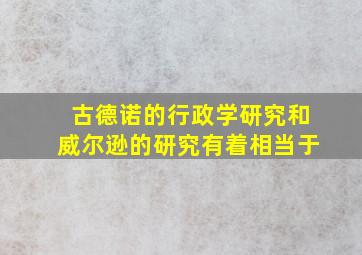 古德诺的行政学研究和威尔逊的研究有着相当于