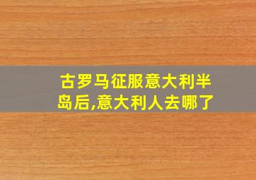 古罗马征服意大利半岛后,意大利人去哪了