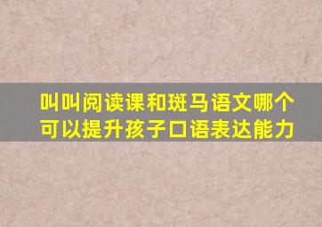 叫叫阅读课和斑马语文哪个可以提升孩子口语表达能力