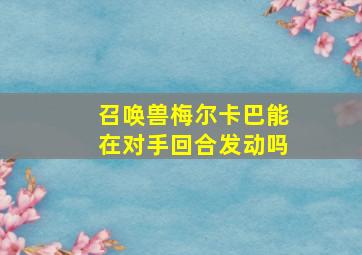 召唤兽梅尔卡巴能在对手回合发动吗