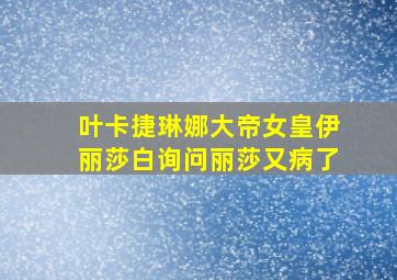 叶卡捷琳娜大帝女皇伊丽莎白询问丽莎又病了