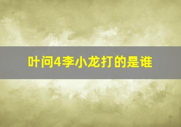 叶问4李小龙打的是谁