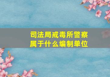 司法局戒毒所警察属于什么编制单位