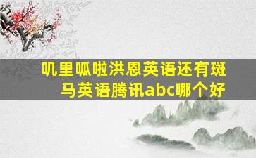 叽里呱啦洪恩英语还有斑马英语腾讯abc哪个好