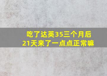 吃了达英35三个月后21天来了一点点正常嘛