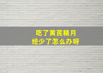 吃了黄芪精月经少了怎么办呀