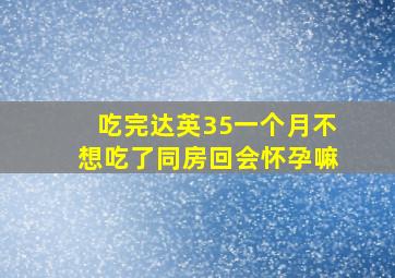 吃完达英35一个月不想吃了同房回会怀孕嘛