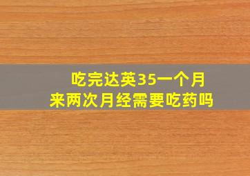 吃完达英35一个月来两次月经需要吃药吗