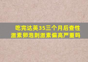 吃完达英35三个月后查性激素卵泡刺激素偏高严重吗