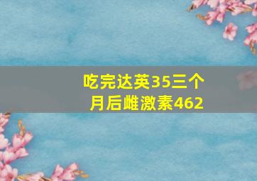 吃完达英35三个月后雌激素462