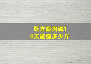 吃左旋肉碱10天能瘦多少斤