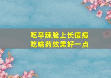 吃辛辣脸上长痘痘吃啥药效果好一点