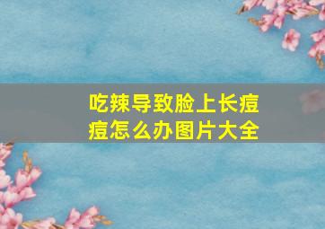 吃辣导致脸上长痘痘怎么办图片大全