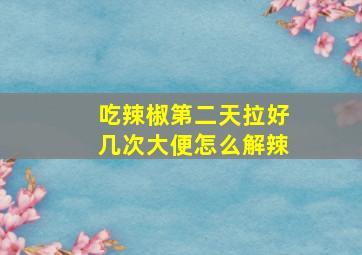 吃辣椒第二天拉好几次大便怎么解辣