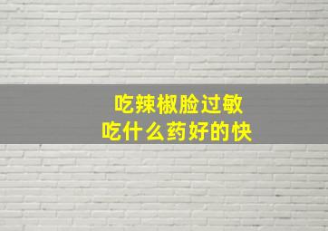 吃辣椒脸过敏吃什么药好的快