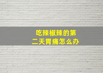 吃辣椒辣的第二天胃痛怎么办