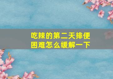 吃辣的第二天排便困难怎么缓解一下