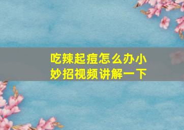 吃辣起痘怎么办小妙招视频讲解一下