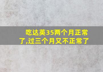 吃达英35两个月正常了,过三个月又不正常了